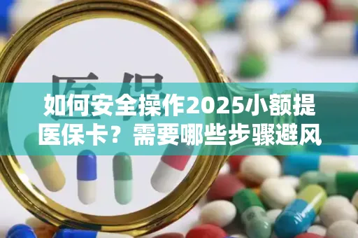 如何安全操作2025小额提医保卡？需要哪些步骤避风险？
